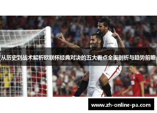 从历史到战术解析欧联杯经典对决的五大看点全面剖析与趋势前瞻