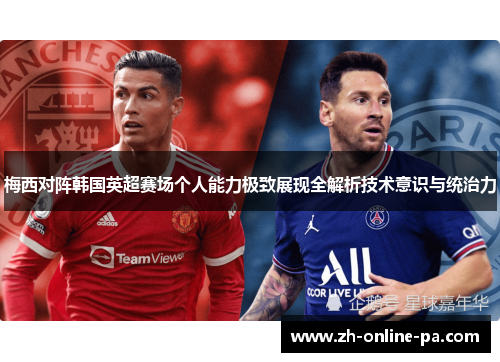 梅西对阵韩国英超赛场个人能力极致展现全解析技术意识与统治力