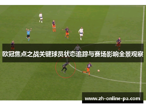 欧冠焦点之战关键球员状态追踪与赛场影响全景观察