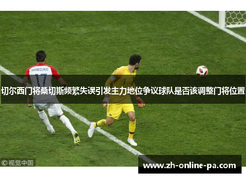 切尔西门将桑切斯频繁失误引发主力地位争议球队是否该调整门将位置
