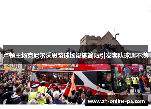 卢顿主场克尼尔沃思路球场设施简陋引发客队球迷不满