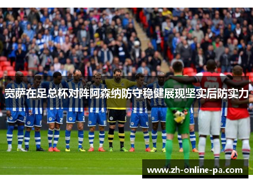 宽萨在足总杯对阵阿森纳防守稳健展现坚实后防实力