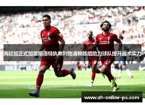 海廷加正式加盟斯洛特执教利物浦教练组助力球队提升战术实力