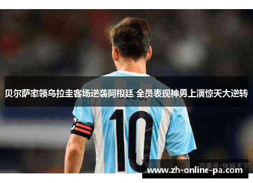 贝尔萨率领乌拉圭客场逆袭阿根廷 全员表现神勇上演惊天大逆转