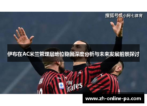 伊布在AC米兰管理层地位稳固深度分析与未来发展前景探讨