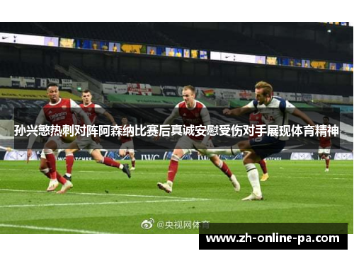 孙兴慜热刺对阵阿森纳比赛后真诚安慰受伤对手展现体育精神