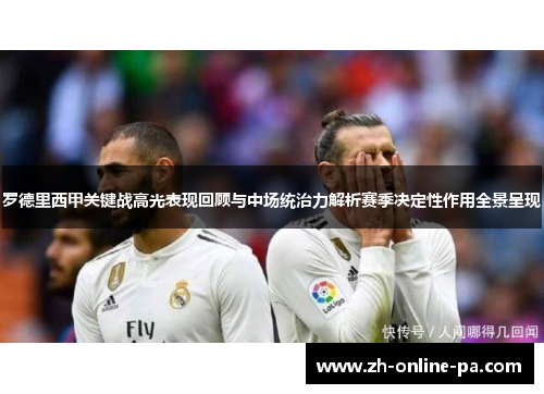 罗德里西甲关键战高光表现回顾与中场统治力解析赛季决定性作用全景呈现