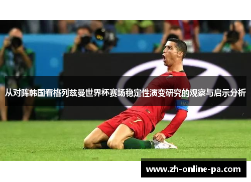 从对阵韩国看格列兹曼世界杯赛场稳定性演变研究的观察与启示分析